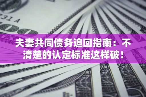北京夫妻共同债务追回指南：不清楚的认定标准这样破！