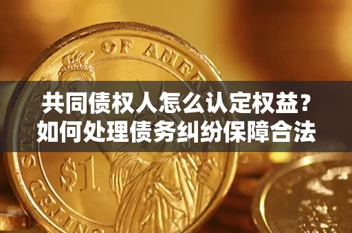 北京共同债权人怎么认定权益？如何处理债务纠纷保障合法权益？
