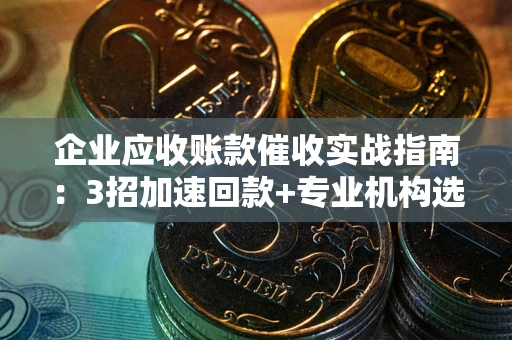 北京企业应收账款催收实战指南：3招加速回款+专业机构选择避坑