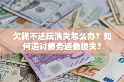 北京欠钱不还玩消失怎么办？如何追讨债务避免损失？