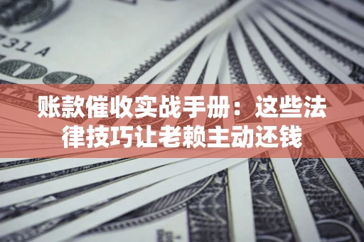 北京账款催收实战手册：这些法律技巧让老赖主动还钱