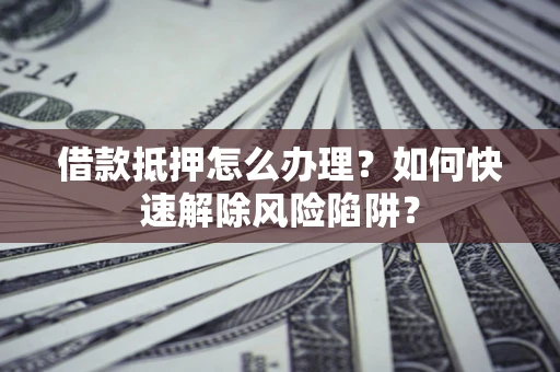 北京借款抵押怎么办理？如何快速解除风险陷阱？
