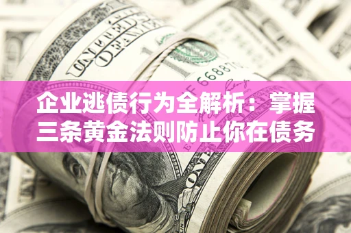北京企业逃债行为全解析：掌握三条黄金法则防止你在债务乱局中“踩雷”