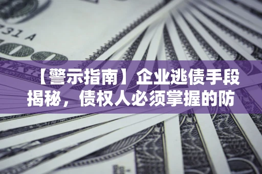 北京【警示指南】企业逃债手段揭秘，债权人必须掌握的防坑宝典