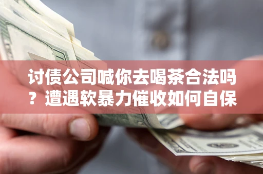 北京讨债公司喊你去喝茶合法吗？遭遇软暴力催收如何自保？