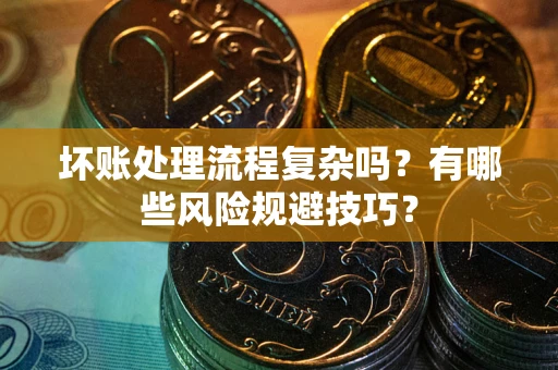 北京坏账处理流程复杂吗？有哪些风险规避技巧？