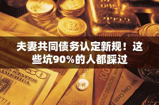 北京夫妻共同债务认定新规！这些坑90%的人都踩过