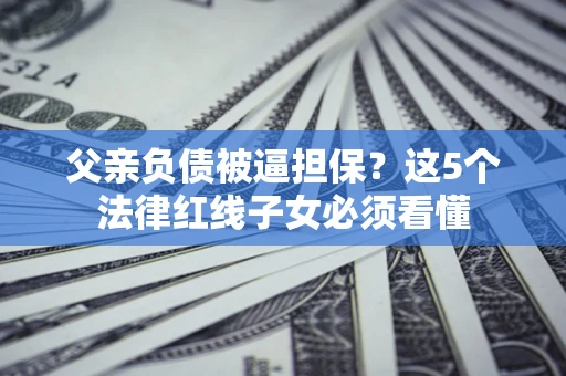 北京父亲负债被逼担保？这5个法律红线子女必须看懂