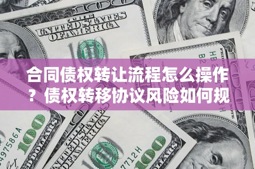 北京合同债权转让流程怎么操作？债权转移协议风险如何规避？