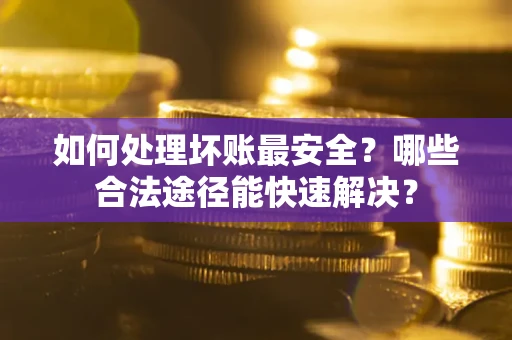 北京如何处理坏账最安全？哪些合法途径能快速解决？