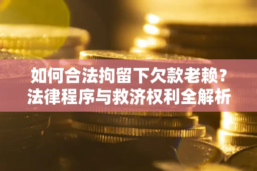 北京如何合法拘留下欠款老赖？法律程序与救济权利全解析