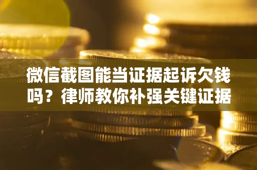 北京微信截图能当证据起诉欠钱吗？律师教你补强关键证据