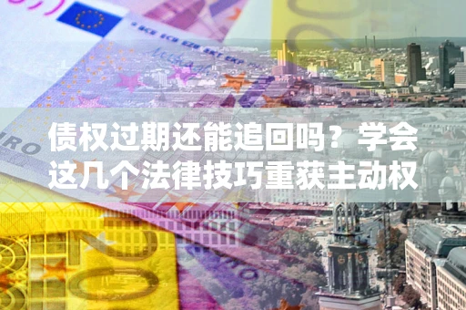 北京债权过期还能追回吗？学会这几个法律技巧重获主动权