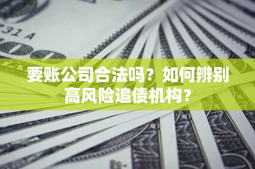 北京要账公司合法吗？如何辨别高风险追债机构？