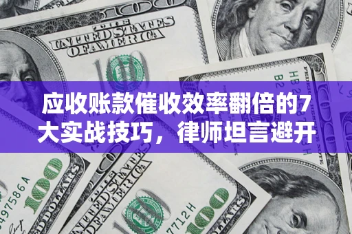 北京应收账款催收效率翻倍的7大实战技巧，律师坦言避开这些法律雷区最关键