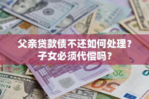 北京父亲贷款债不还如何处理？子女必须代偿吗？