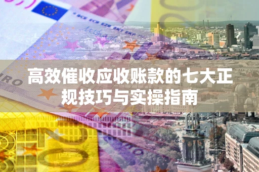 北京高效催收应收账款的七大正规技巧与实操指南