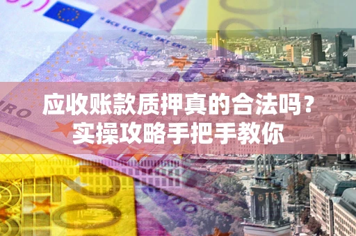 北京应收账款质押真的合法吗？实操攻略手把手教你