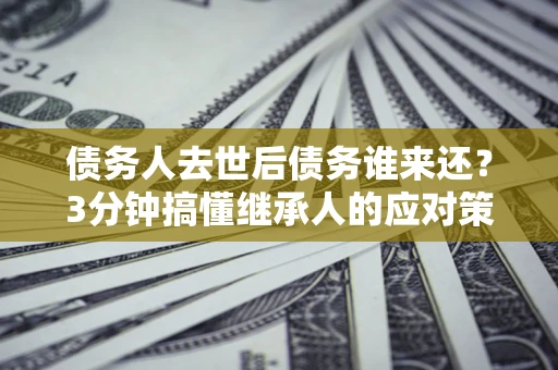 北京债务人去世后债务谁来还？3分钟搞懂继承人的应对策略