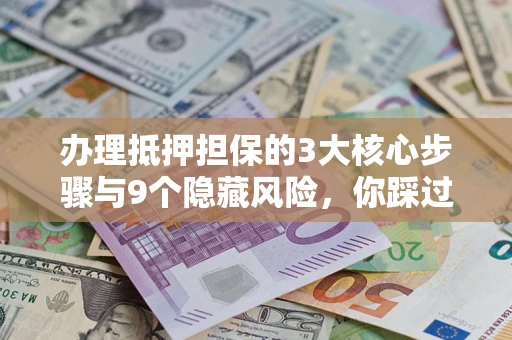 北京办理抵押担保的3大核心步骤与9个隐藏风险，你踩过哪个坑？