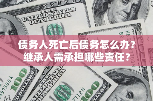 北京债务人死亡后债务怎么办？继承人需承担哪些责任？