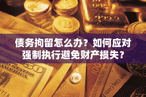 北京债务拘留怎么办？如何应对强制执行避免财产损失？