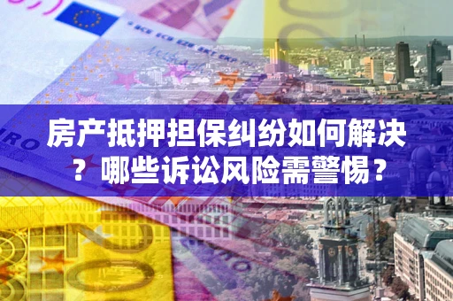 北京房产抵押担保纠纷如何解决？哪些诉讼风险需警惕？
