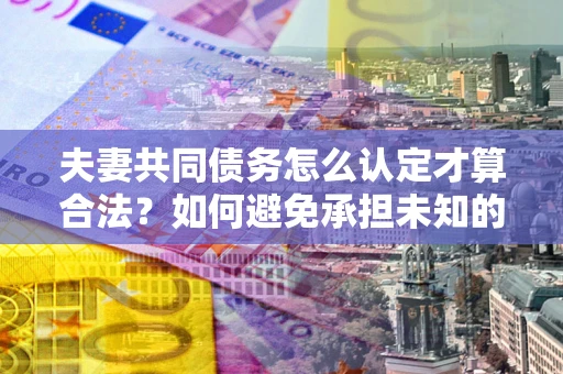 北京夫妻共同债务怎么认定才算合法？如何避免承担未知的债务风险？