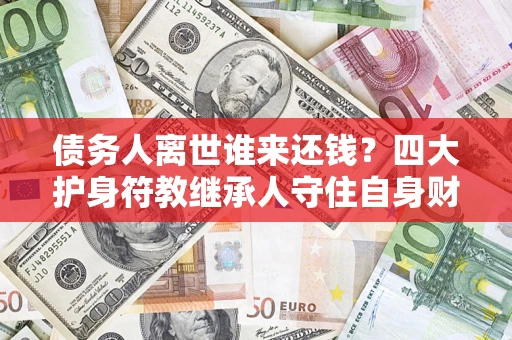 北京债务人离世谁来还钱？四大护身符教继承人守住自身财产